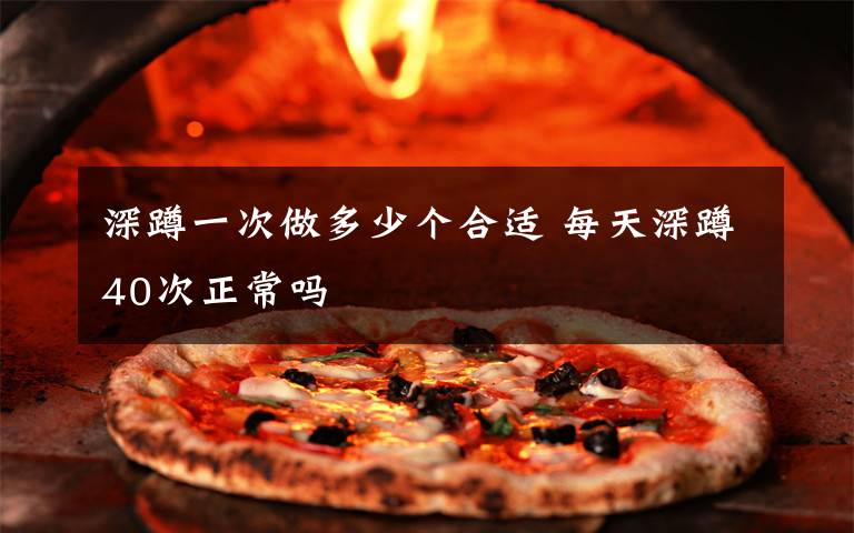 深蹲一次做多少个合适 每天深蹲40次正常吗