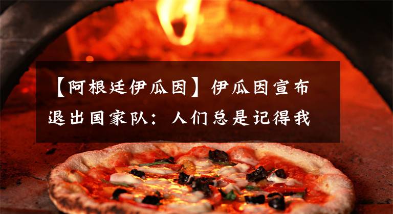 【阿根廷伊瓜因】伊瓜因宣布退出国家队：人们总是记得我射丢的球，而不是射进的