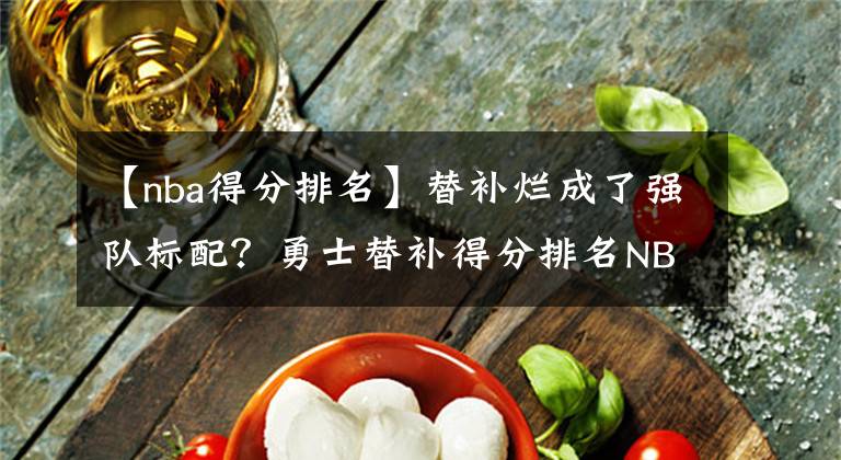 【nba得分排名】替补烂成了强队标配？勇士替补得分排名NBA倒数第三！