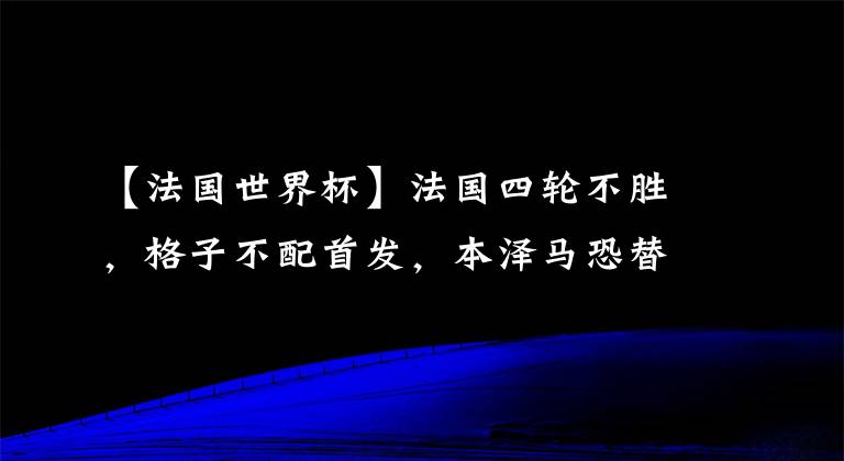 【法国世界杯】法国四轮不胜，格子不配首发，本泽马恐替补，姆巴佩才是真核？