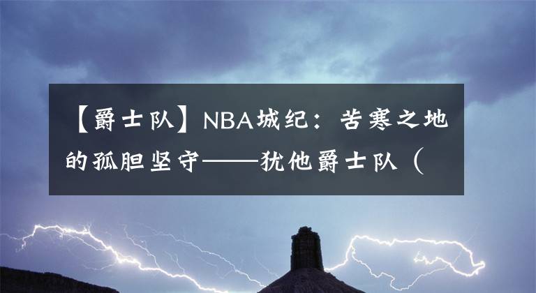 【爵士队】NBA城纪：苦寒之地的孤胆坚守——犹他爵士队（下）