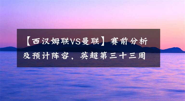 【西汉姆联VS曼联】赛前分析及预计阵容，英超第三十三周，曼联VS西汉姆联！