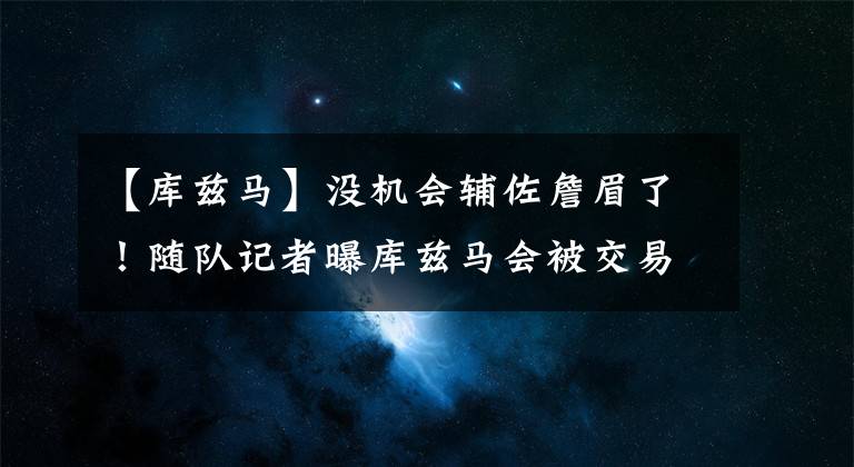 【库兹马】没机会辅佐詹眉了！随队记者曝库兹马会被交易，波普留队可能性大