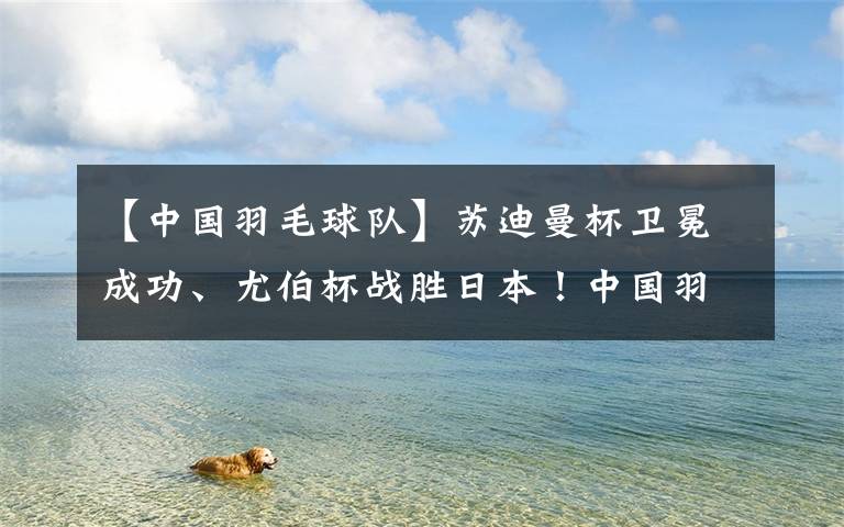 【中国羽毛球队】苏迪曼杯卫冕成功、尤伯杯战胜日本！中国羽毛球队3周拿2冠1亚