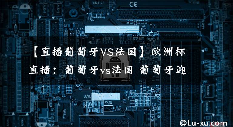 【直播葡萄牙VS法国】欧洲杯直播：葡萄牙vs法国 葡萄牙迎生死战，C罗冲欧洲杯金靴！