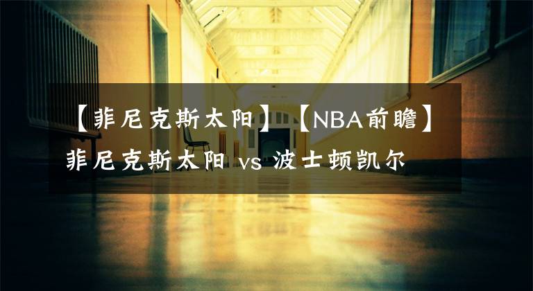 【菲尼克斯太阳】【NBA前瞻】菲尼克斯太阳 vs 波士顿凯尔特人