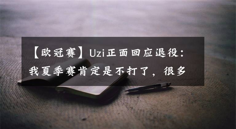 【欧冠赛】Uzi正面回应退役：我夏季赛肯定是不打了，很多事情都没有办法