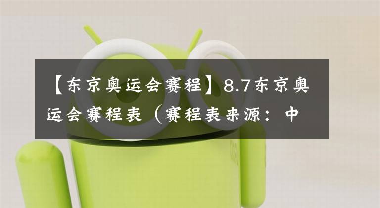 【东京奥运会赛程】8.7东京奥运会赛程表（赛程表来源：中央广播电视总台）
