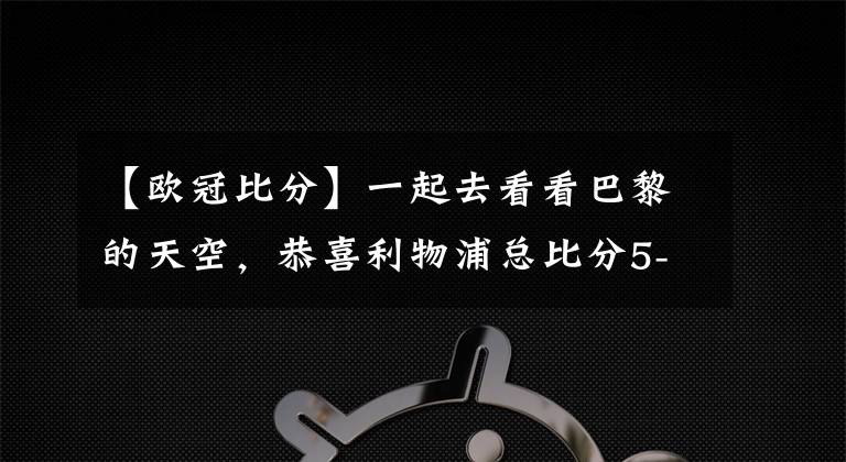 【欧冠比分】一起去看看巴黎的天空，恭喜利物浦总比分5-2晋级欧冠决赛