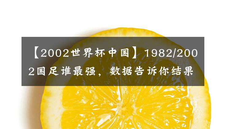 【2002世界杯中国】1982/2002国足谁最强，数据告诉你结果