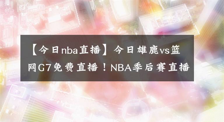 【今日nba直播】今日雄鹿vs篮网G7免费直播！NBA季后赛直播去哪儿看？