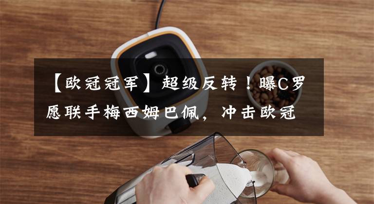 【欧冠冠军】超级反转！曝C罗愿联手梅西姆巴佩，冲击欧冠冠军，曼联最大输家