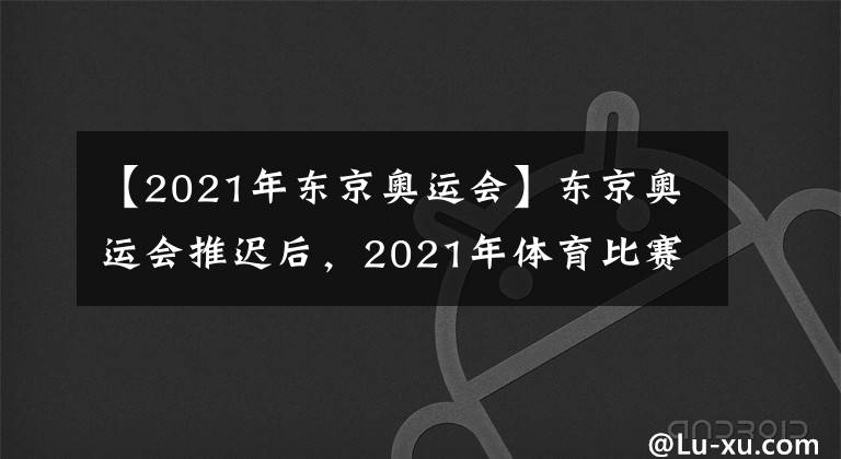 【2021年东京奥运会】东京奥运会推迟后，2021年体育比赛层层堆积