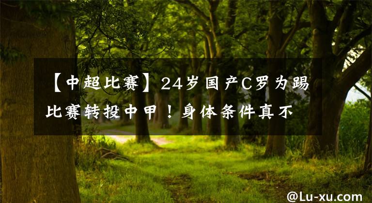 【中超比赛】24岁国产C罗为踢比赛转投中甲！身体条件真不错，就差比赛经验！