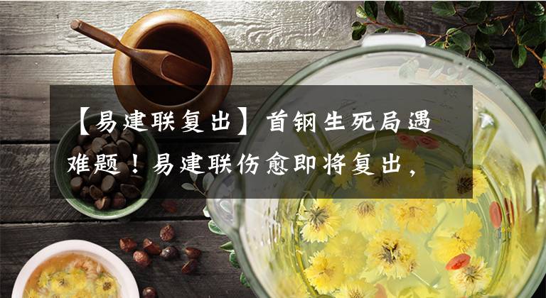 【易建联复出】首钢生死局遇难题！易建联伤愈即将复出，1主力恶意肘击或被禁赛