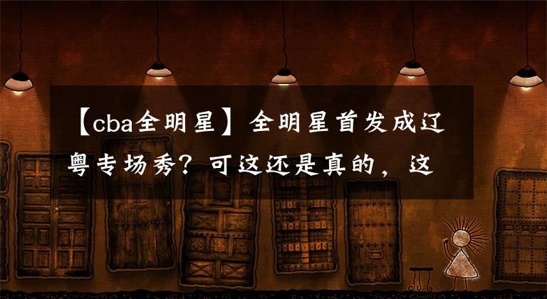 【cba全明星】全明星首发成辽粤专场秀？可这还是真的，这不首发十席被两队承包