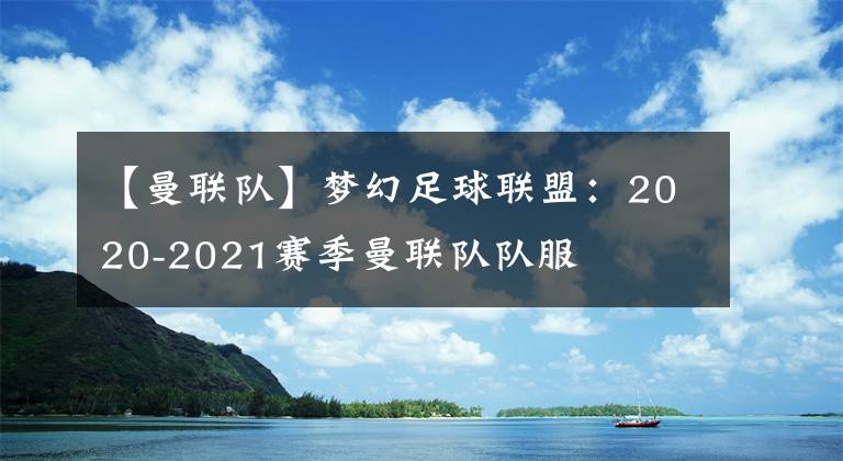 【曼联队】梦幻足球联盟：2020-2021赛季曼联队队服