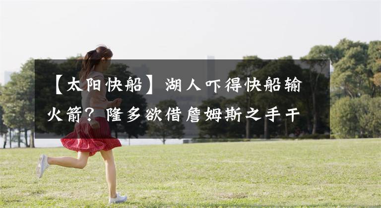 【太阳快船】湖人吓得快船输火箭？隆多欲借詹姆斯之手干掉保罗？泰伦卢偷笑？