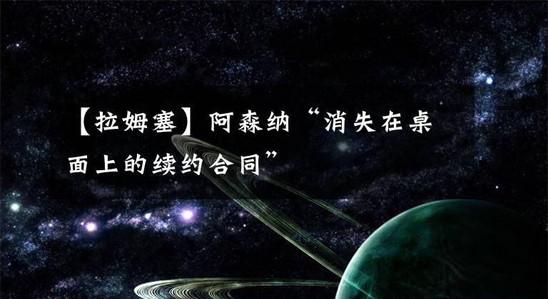 【拉姆塞】阿森纳“消失在桌面上的续约合同”