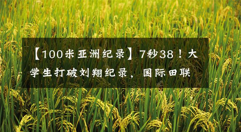 【100米亚洲纪录】7秒38！大学生打破刘翔纪录，国际田联载入史册，110米栏会变吗？