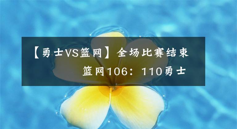 【勇士VS篮网】全场比赛结束 ️️️️篮网106：110勇士
