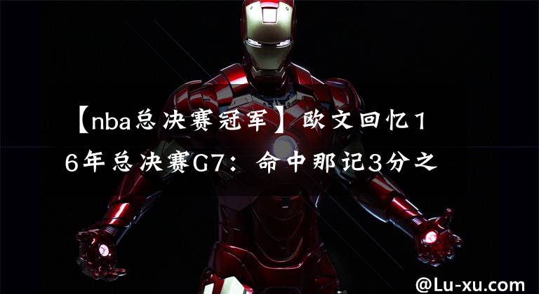 【nba总决赛冠军】欧文回忆16年总决赛G7：命中那记3分之前，詹姆斯对我说的话，我现在都没忘记