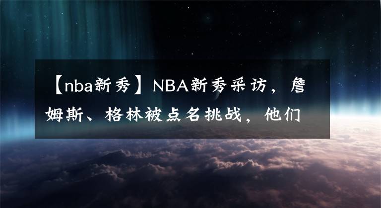 【nba新秀】NBA新秀采访，詹姆斯、格林被点名挑战，他们谁更有巨星潜质？