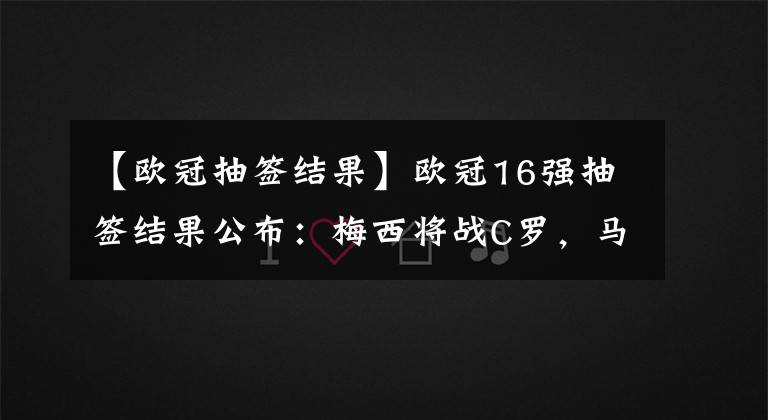 【欧冠抽签结果】欧冠16强抽签结果公布：梅西将战C罗，马竞将战拜仁，皇马抽好签