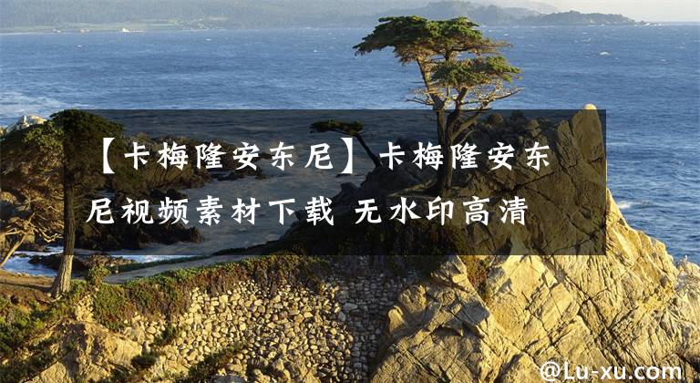 【卡梅隆安东尼】卡梅隆安东尼视频素材下载 无水印高清