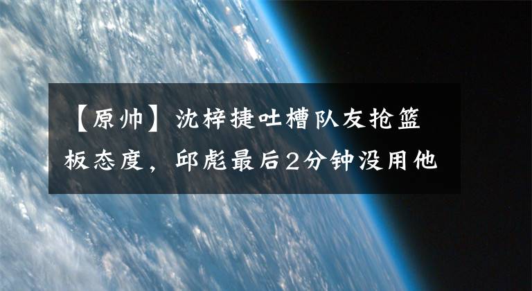 【原帅】沈梓捷吐槽队友抢篮板态度，邱彪最后2分钟没用他，张宁反击不中仰天遗憾