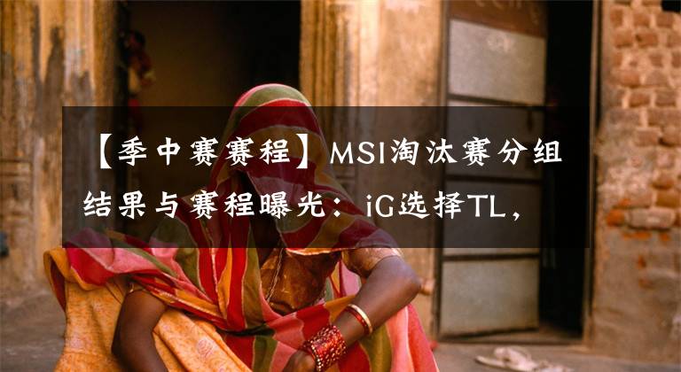 【季中赛赛程】MSI淘汰赛分组结果与赛程曝光：iG选择TL，SKT将再战G2