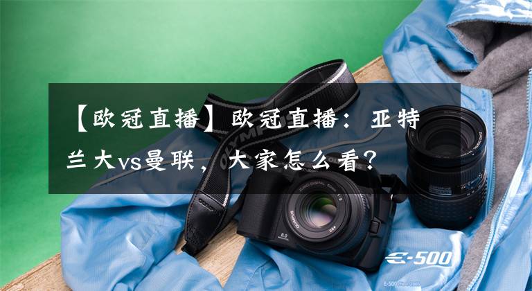 【欧冠直播】欧冠直播：亚特兰大vs曼联，大家怎么看？