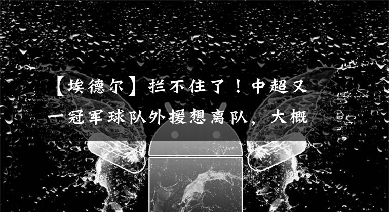 【埃德尔】拦不住了！中超又一冠军球队外援想离队，大概率是意甲豪门！