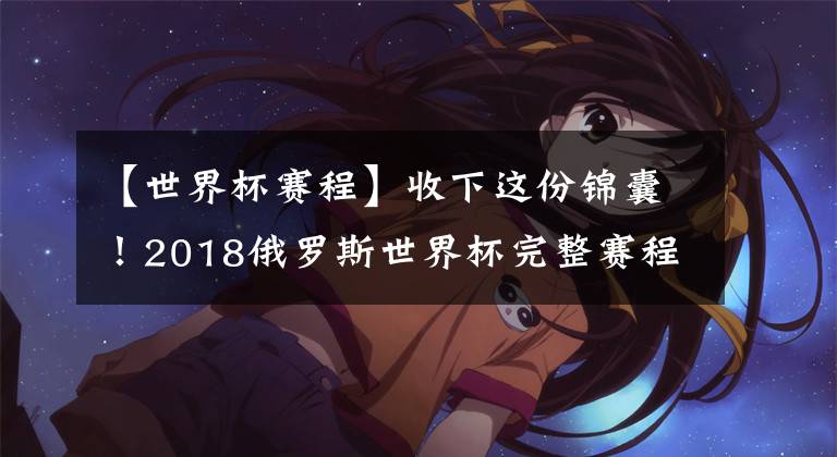 【世界杯赛程】收下这份锦囊！2018俄罗斯世界杯完整赛程表（文明看球建议收藏）