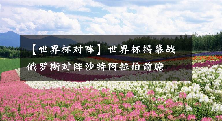 【世界杯对阵】世界杯揭幕战俄罗斯对阵沙特阿拉伯前瞻