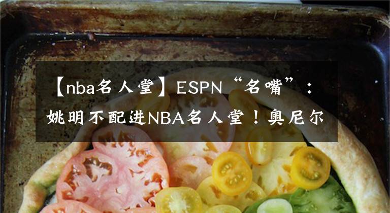 【nba名人堂】ESPN“名嘴”：姚明不配进NBA名人堂！奥尼尔怒了、科比火了