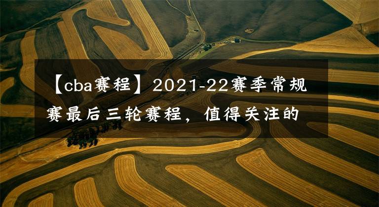 【cba赛程】2021-22赛季常规赛最后三轮赛程，值得关注的比赛有三场
