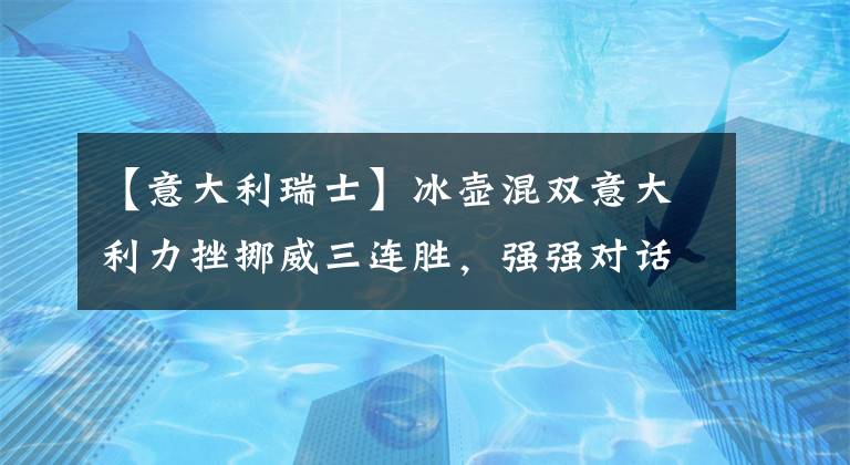 【意大利瑞士】冰壶混双意大利力挫挪威三连胜，强强对话加拿大掀翻瑞士