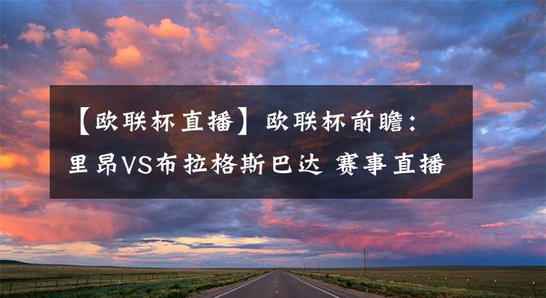 【欧联杯直播】欧联杯前瞻：里昂VS布拉格斯巴达 赛事直播预测分析