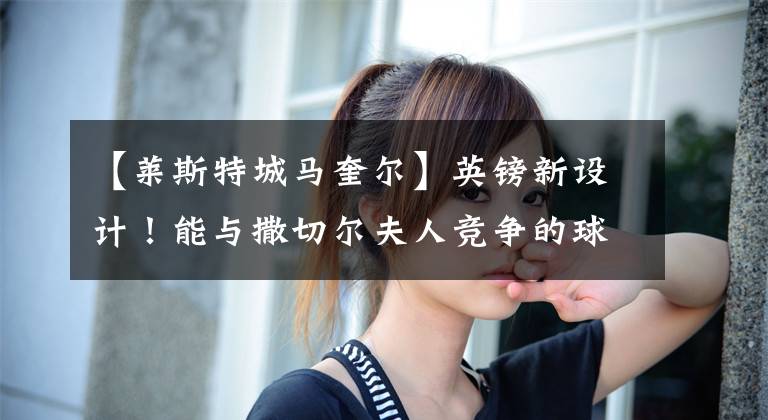 【莱斯特城马奎尔】英镑新设计！能与撒切尔夫人竞争的球员，他可能是史上第一个！