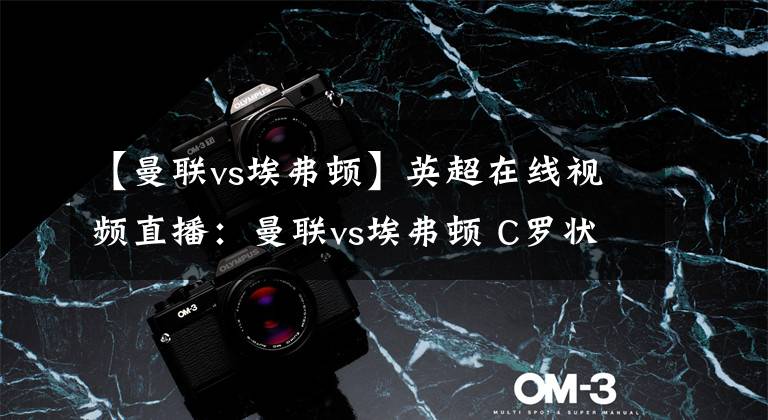 【曼联vs埃弗顿】英超在线视频直播：曼联vs埃弗顿 C罗状态神勇迎里程碑
