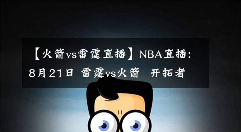 【火箭vs雷霆直播】NBA直播:8月21日 雷霆vs火箭  开拓者vs湖人，雷霆，湖人能否搬回一城?