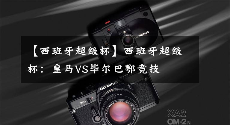 【西班牙超级杯】西班牙超级杯：皇马VS毕尔巴鄂竞技