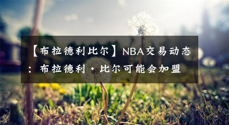 【布拉德利比尔】NBA交易动态：布拉德利·比尔可能会加盟波士顿凯尔特人