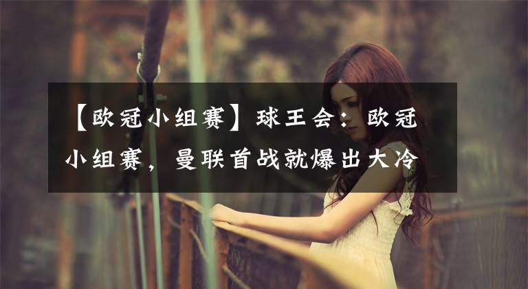 【欧冠小组赛】球王会：欧冠小组赛，曼联首战就爆出大冷，曼联客场1-2不敌伯尔尼年轻人队