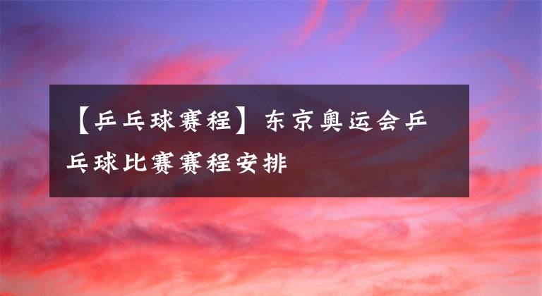 【乒乓球赛程】东京奥运会乒乓球比赛赛程安排