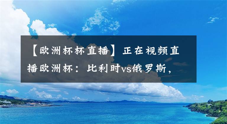 【欧洲杯杯直播】正在视频直播欧洲杯：比利时vs俄罗斯，德布劳内伤缺，首发出炉