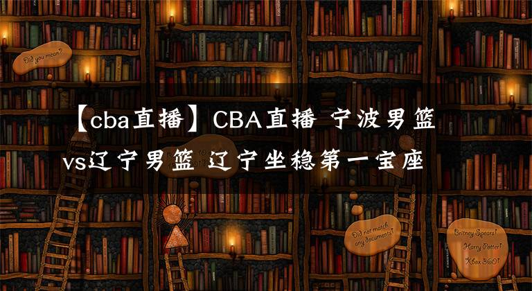 【cba直播】CBA直播 宁波男篮vs辽宁男篮 辽宁坐稳第一宝座