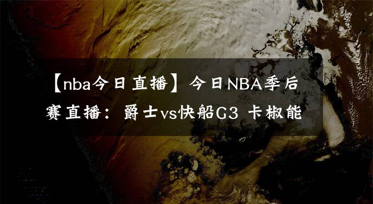 【nba今日直播】今日NBA季后赛直播：爵士vs快船G3 卡椒能否带队扳回一城？