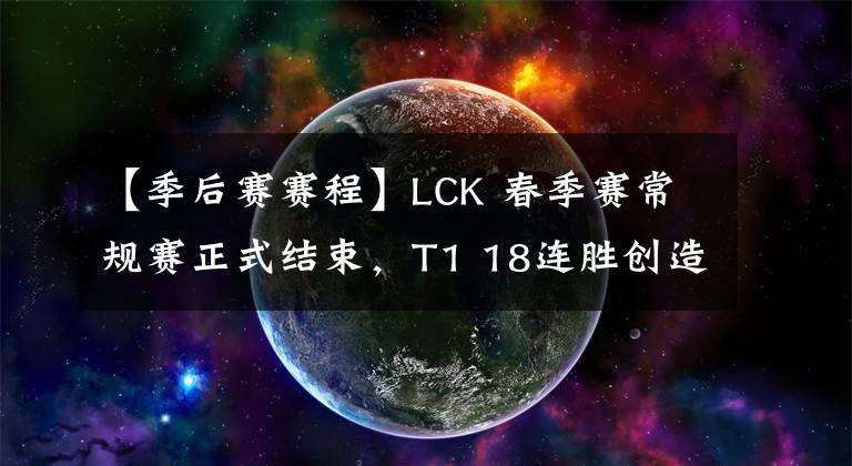【季后赛赛程】LCK 春季赛常规赛正式结束，T1 18连胜创造新纪录，各队排名与季后赛赛程一览